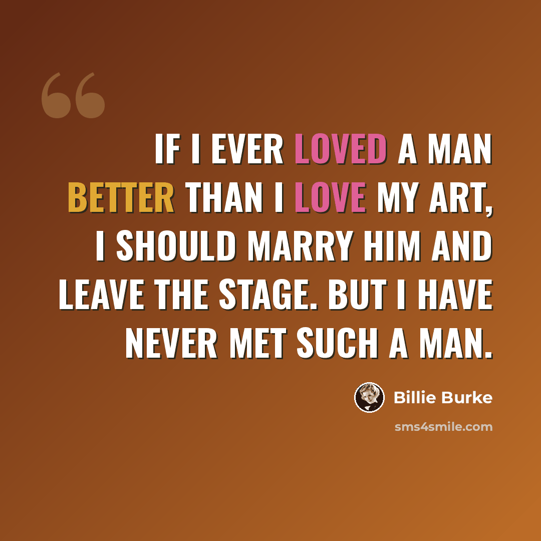 “If I ever loved a man better than I love my art, I should marry him and leave the stage. But I have never met such a man.” quote by Billie Burke