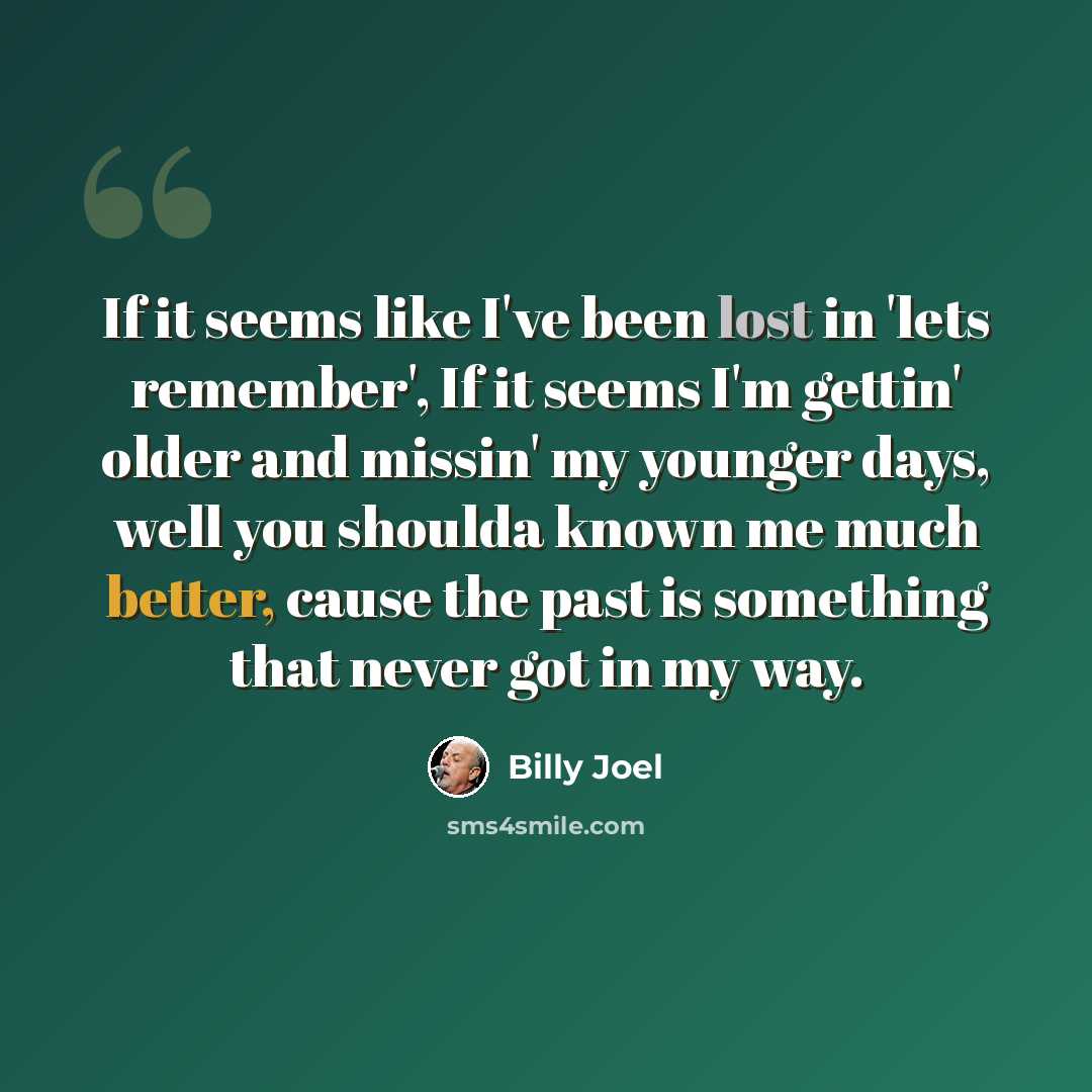 “If it seems like I've been lost in 'lets remember', If it seems I'm gettin' older and missin' my younger days, well you shoulda known me much better, cause the past is something that never got in my way.” quote by Billy Joel