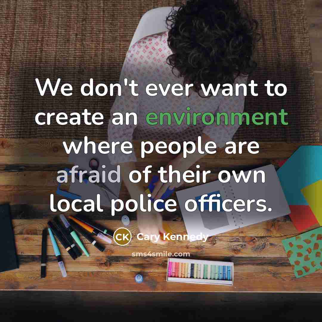 “We don't ever want to create an environment where people are afraid of their own local police officers.” quote by Cary Kennedy