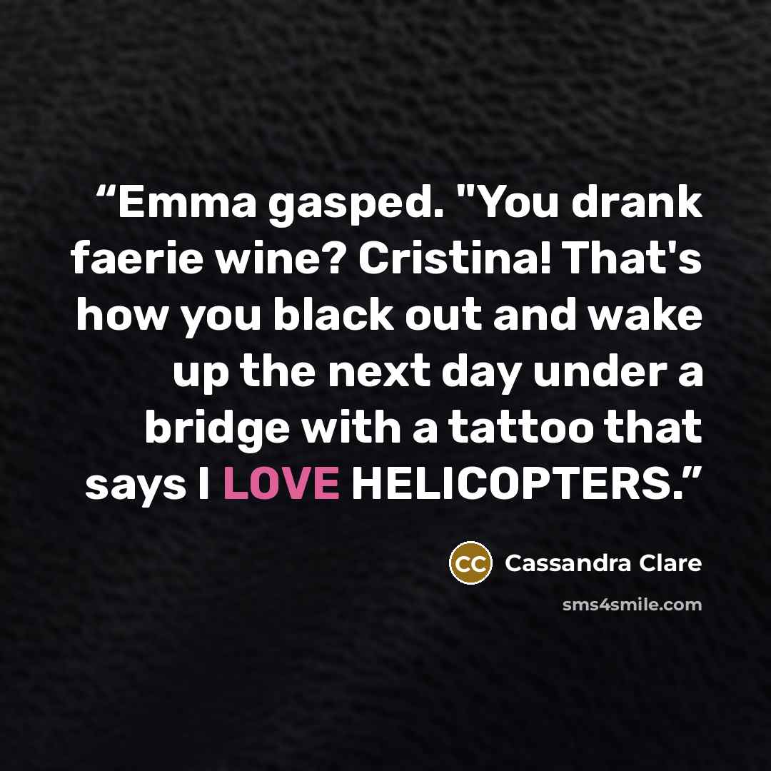 “Emma gasped. "You drank faerie wine? Cristina! That's how you black out and wake up the next day under a bridge with a tattoo that says I LOVE HELICOPTERS.” quote by Cassandra Clare