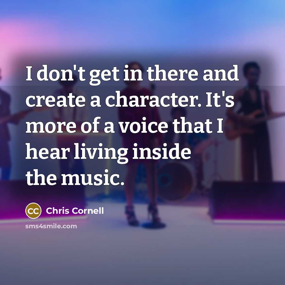 “I don't get in there and create a character. It's more of a voice that I hear living inside the music.” quote by Chris Cornell