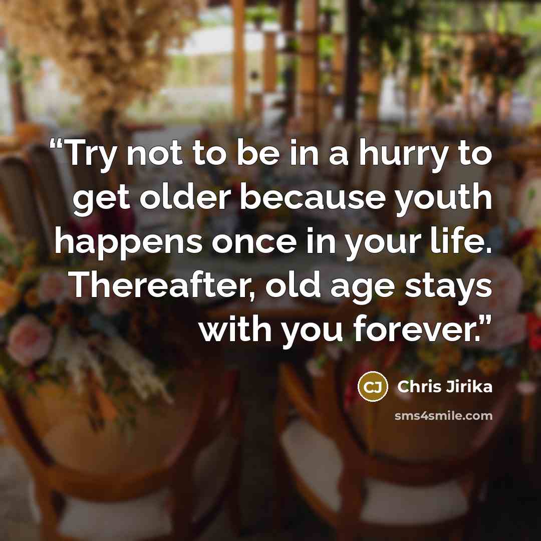 “Try not to be in a hurry to get older because youth happens once in your life. Thereafter, old age stays with you forever.” quote by Chris Jirika
