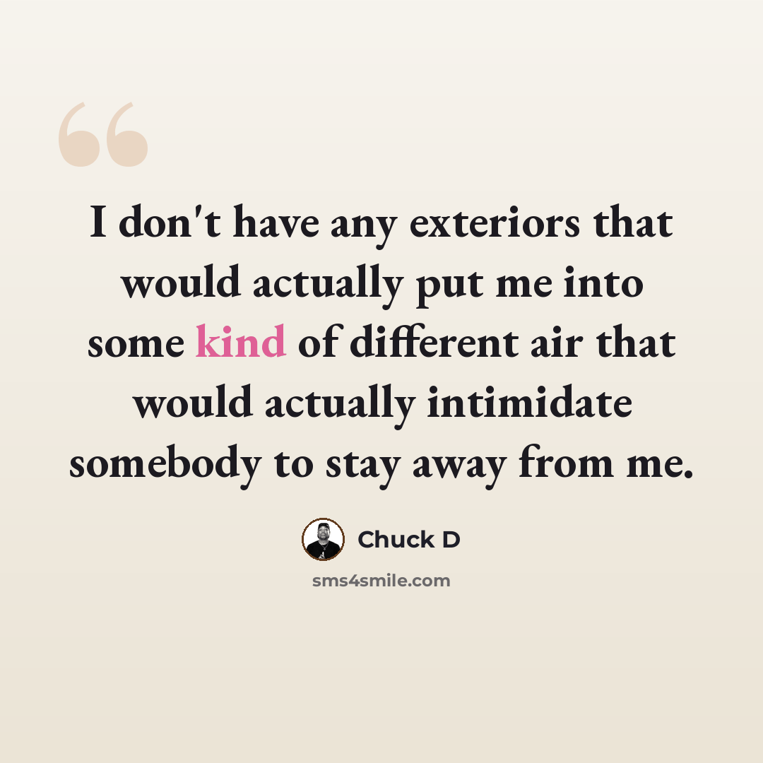 “I don't have any exteriors that would actually put me into some kind of different air that would actually intimidate somebody to stay away from me.” quote by Chuck D