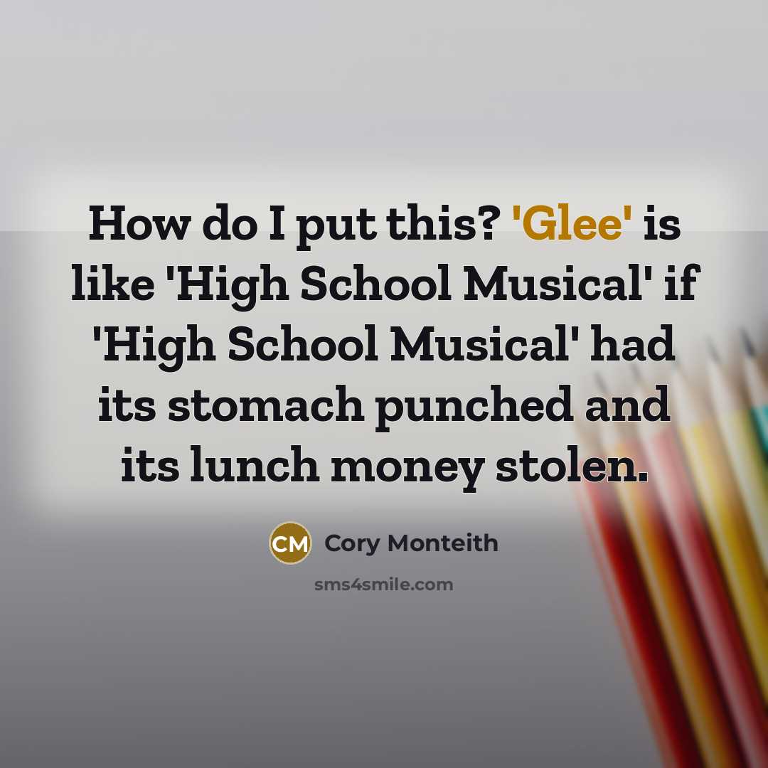 “How do I put this? 'Glee' is like 'High School Musical' if 'High School Musical' had its stomach punched and its lunch money stolen.” quote by Cory Monteith