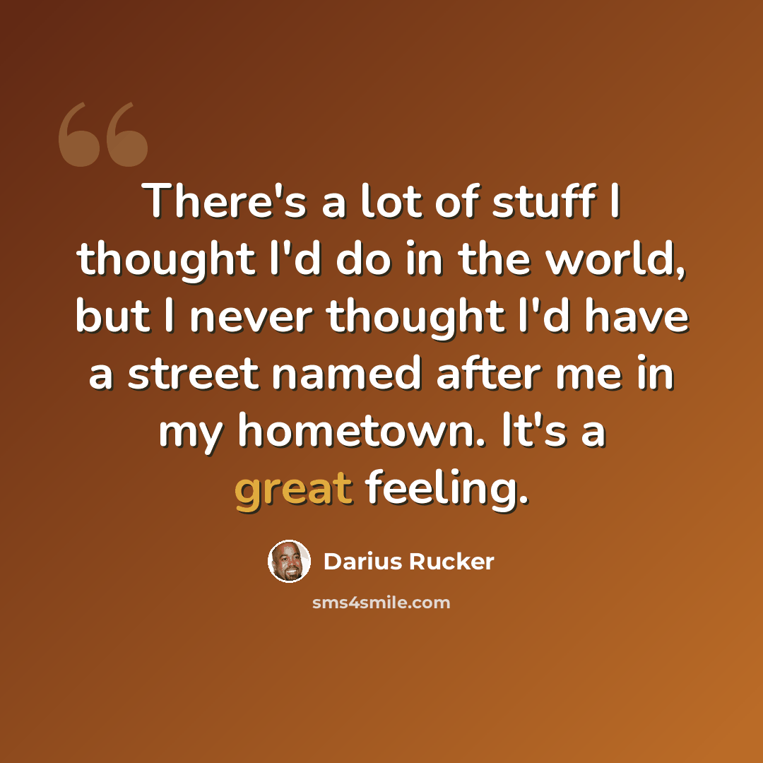 “There's a lot of stuff I thought I'd do in the world, but I never thought I'd have a street named after me in my hometown. It's a great feeling.” quote by Darius Rucker