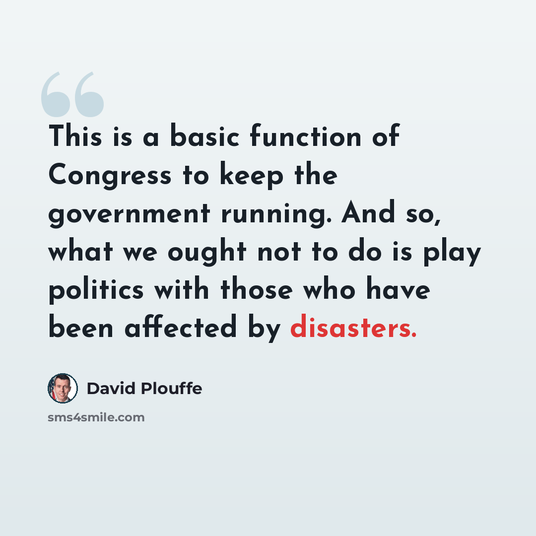 “This is a basic function of Congress to keep the government running. And so, what we ought not to do is play politics with those who have been affected by disasters.” quote by David Plouffe
