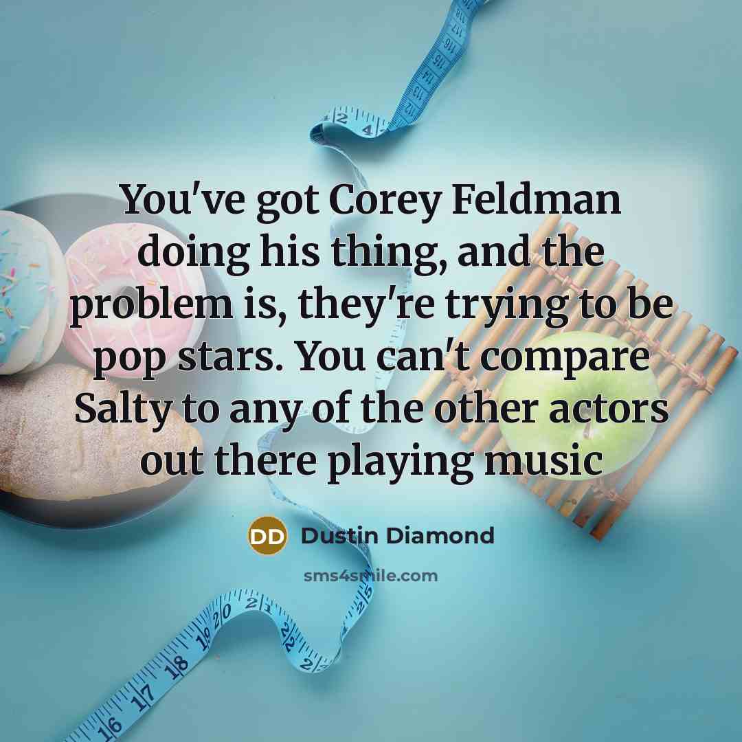 “You've got Corey Feldman doing his thing, and the problem is, they're trying to be pop stars. You can't compare Salty to any of the other actors out there playing music” quote by Dustin Diamond
