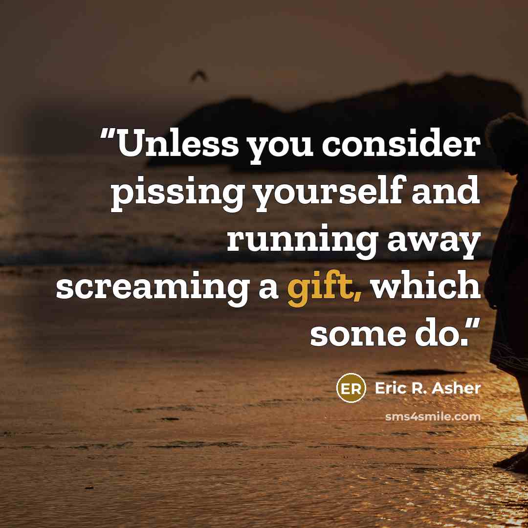 “Unless you consider pissing yourself and running away screaming a gift, which some do.” quote by Eric R. Asher