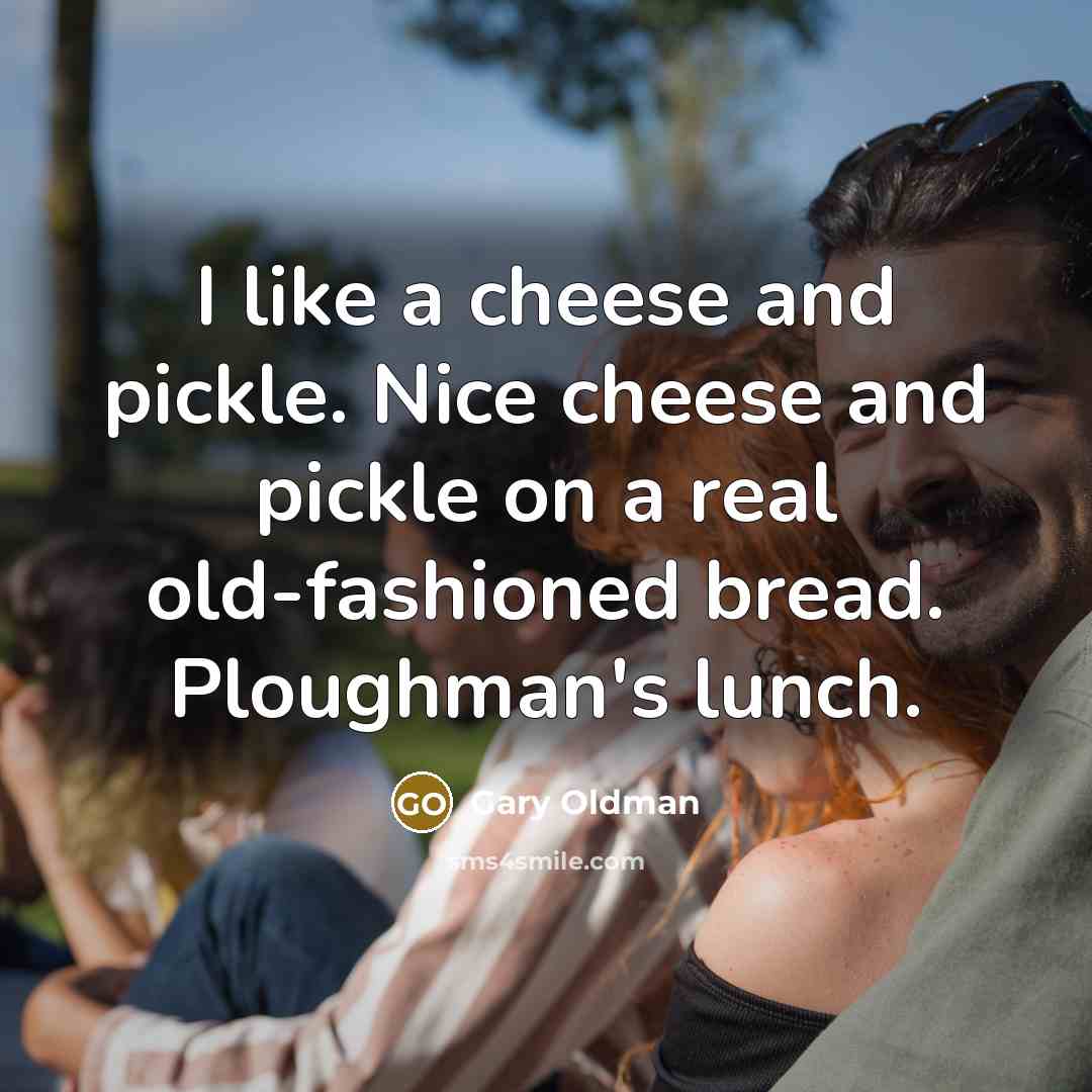 “I like a cheese and pickle. Nice cheese and pickle on a real old-fashioned bread. Ploughman's lunch.” quote by Gary Oldman