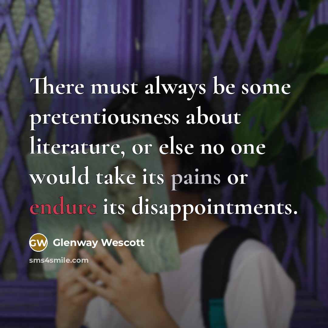 “There must always be some pretentiousness about literature, or else no one would take its pains or endure its disappointments.” quote by Glenway Wescott