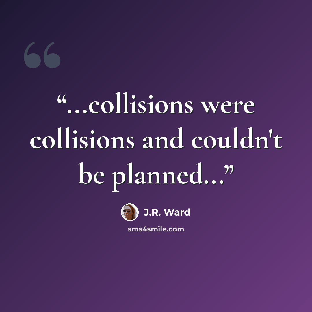 “...collisions were collisions and couldn't be planned...” quote by J.R. Ward