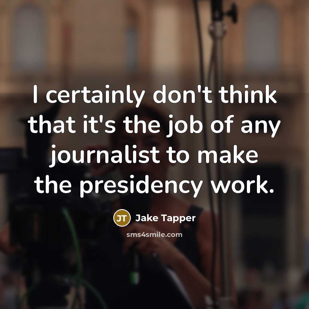 “I certainly don't think that it's the job of any journalist to make the presidency work.” quote by Jake Tapper