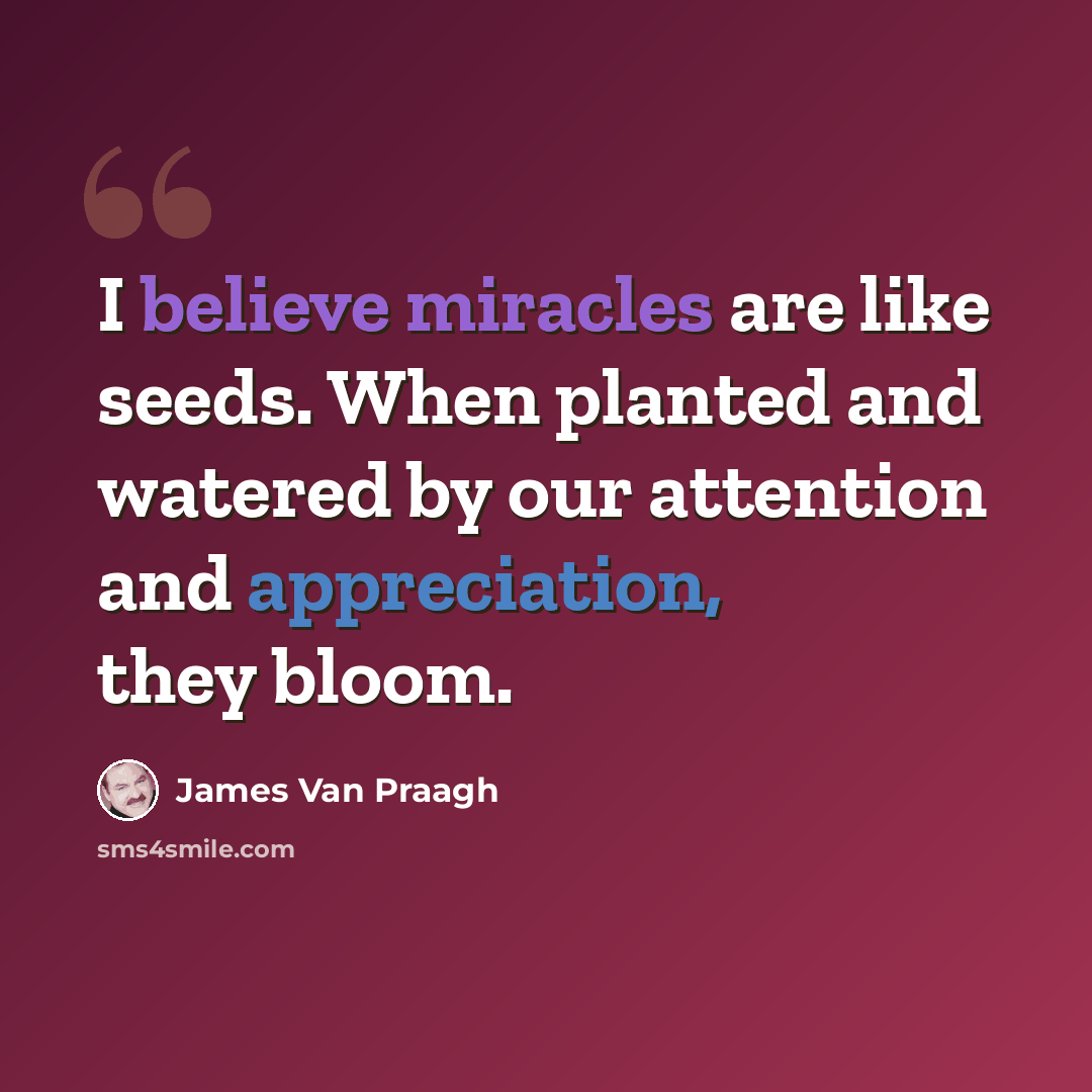 “I believe miracles are like seeds. When planted and watered by our attention and appreciation, they bloom.” quote by James Van Praagh