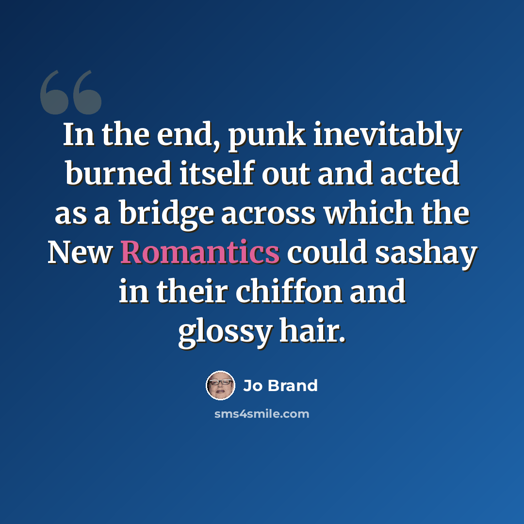 “In the end, punk inevitably burned itself out and acted as a bridge across which the New Romantics could sashay in their chiffon and glossy hair.” quote by Jo Brand