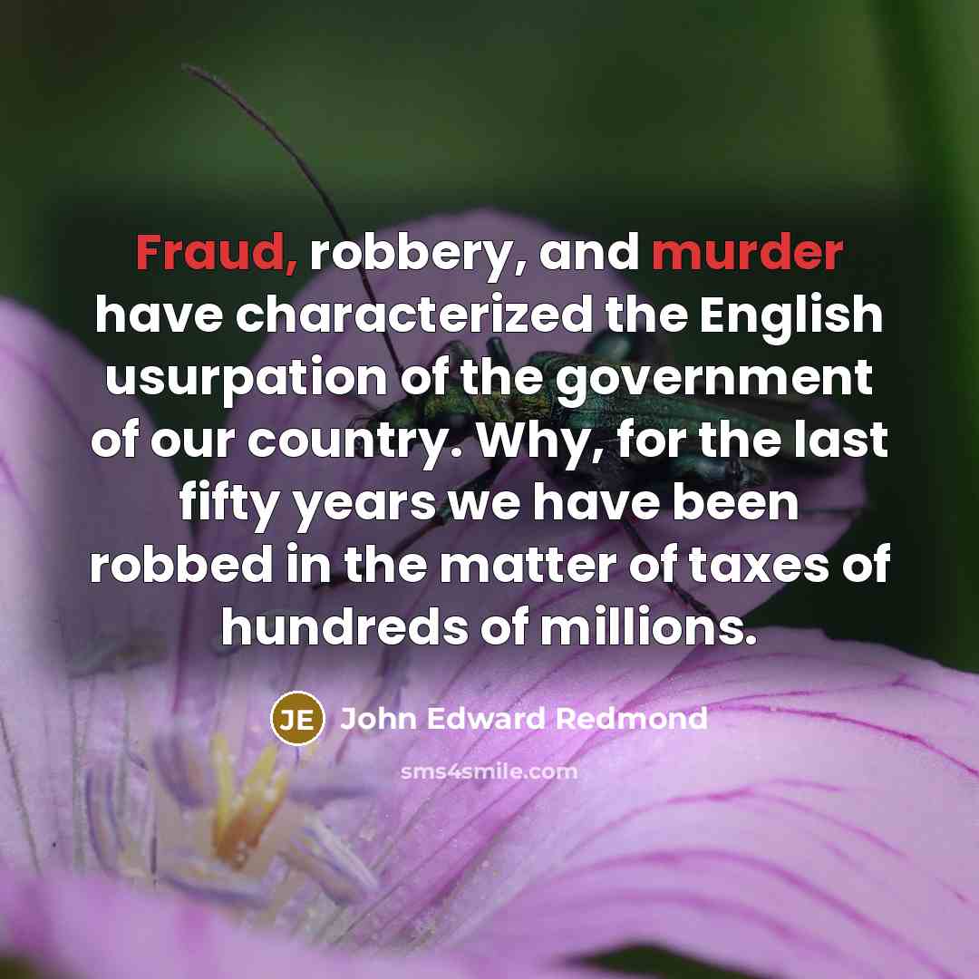 “Fraud, robbery, and murder have characterized the English usurpation of the government of our country. Why, for the last fifty years we have been robbed in the matter of taxes of hundreds of millions.” quote by John Edward Redmond