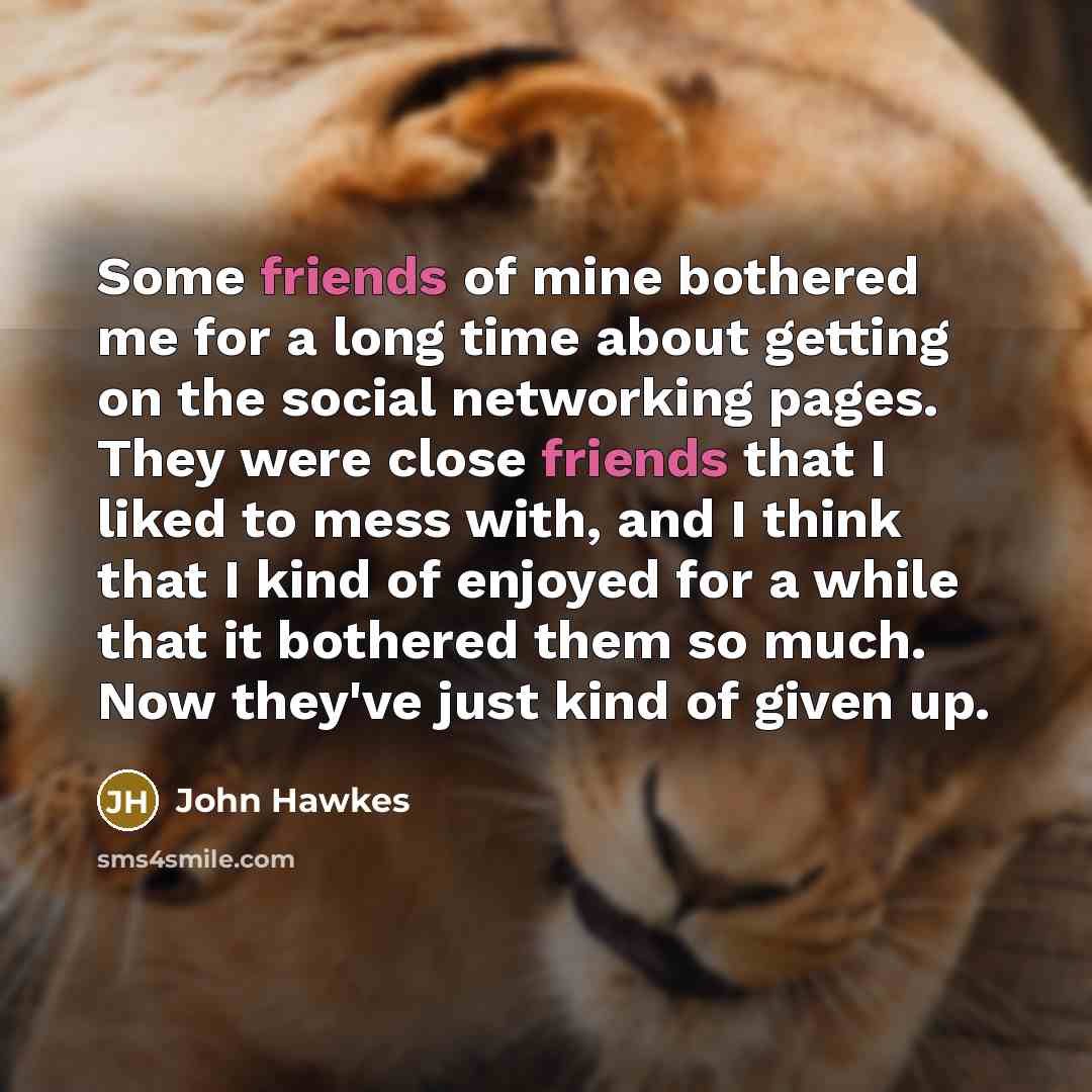 “Some friends of mine bothered me for a long time about getting on the social networking pages. They were close friends that I liked to mess with, and I think that I kind of enjoyed for a while that it bothered them so much. Now they've just kind of given up.” quote by John Hawkes