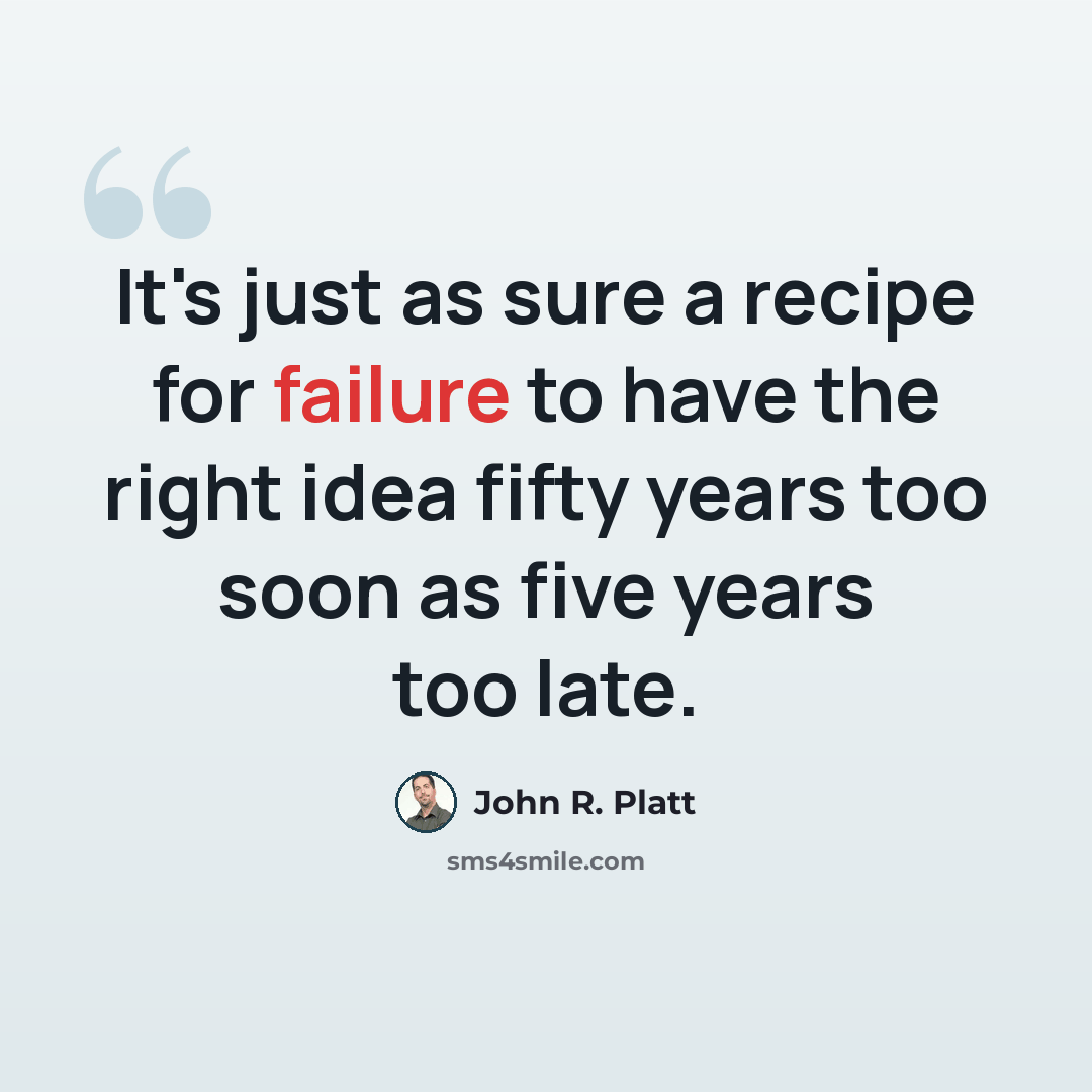 “It's just as sure a recipe for failure to have the right idea fifty years too soon as five years too late.” quote by John R. Platt