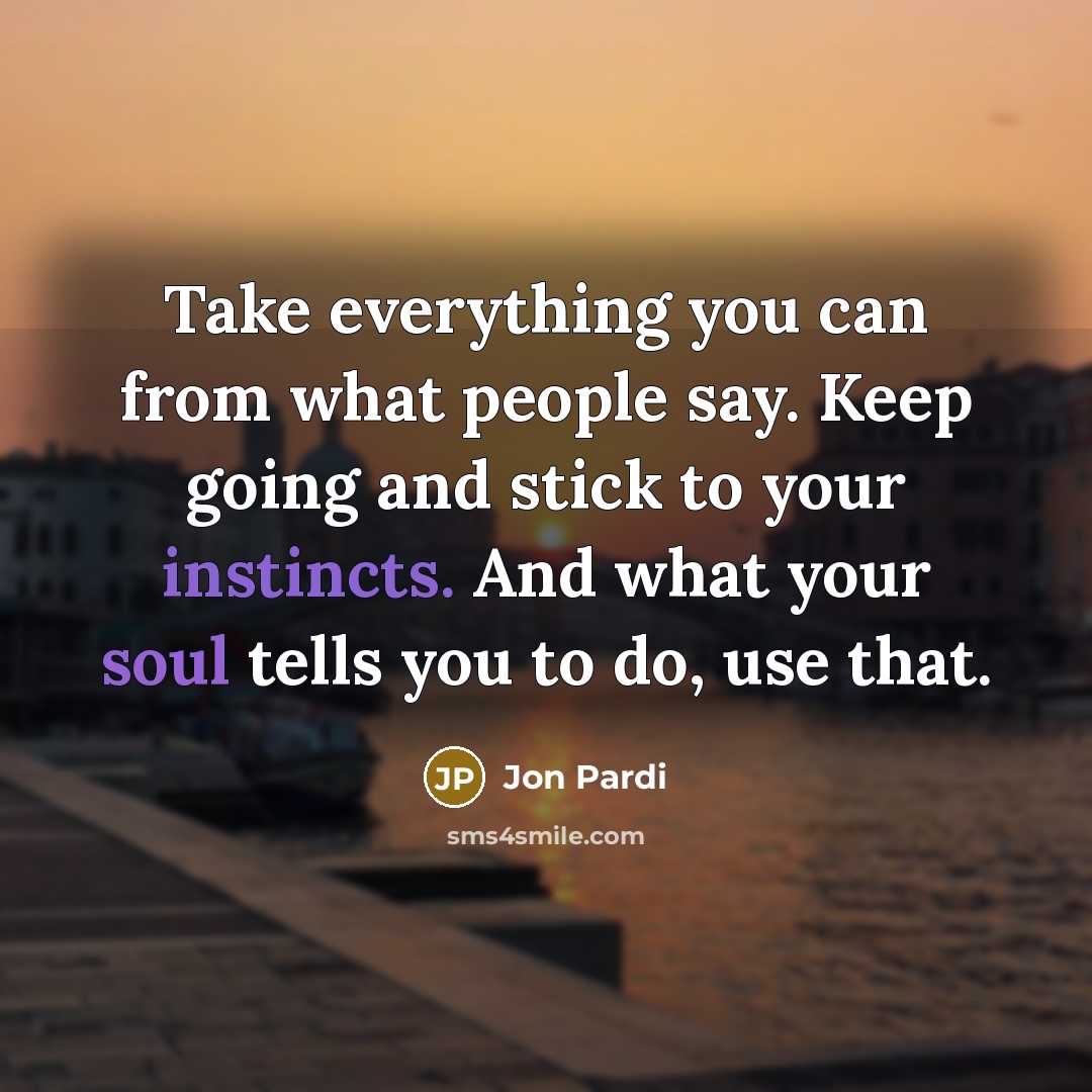 “Take everything you can from what people say. Keep going and stick to your instincts. And what your soul tells you to do, use that.” quote by Jon Pardi
