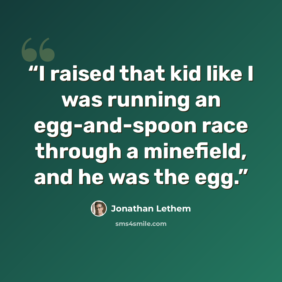 “I raised that kid like I was running an egg-and-spoon race through a minefield, and he was the egg.” quote by Jonathan Lethem
