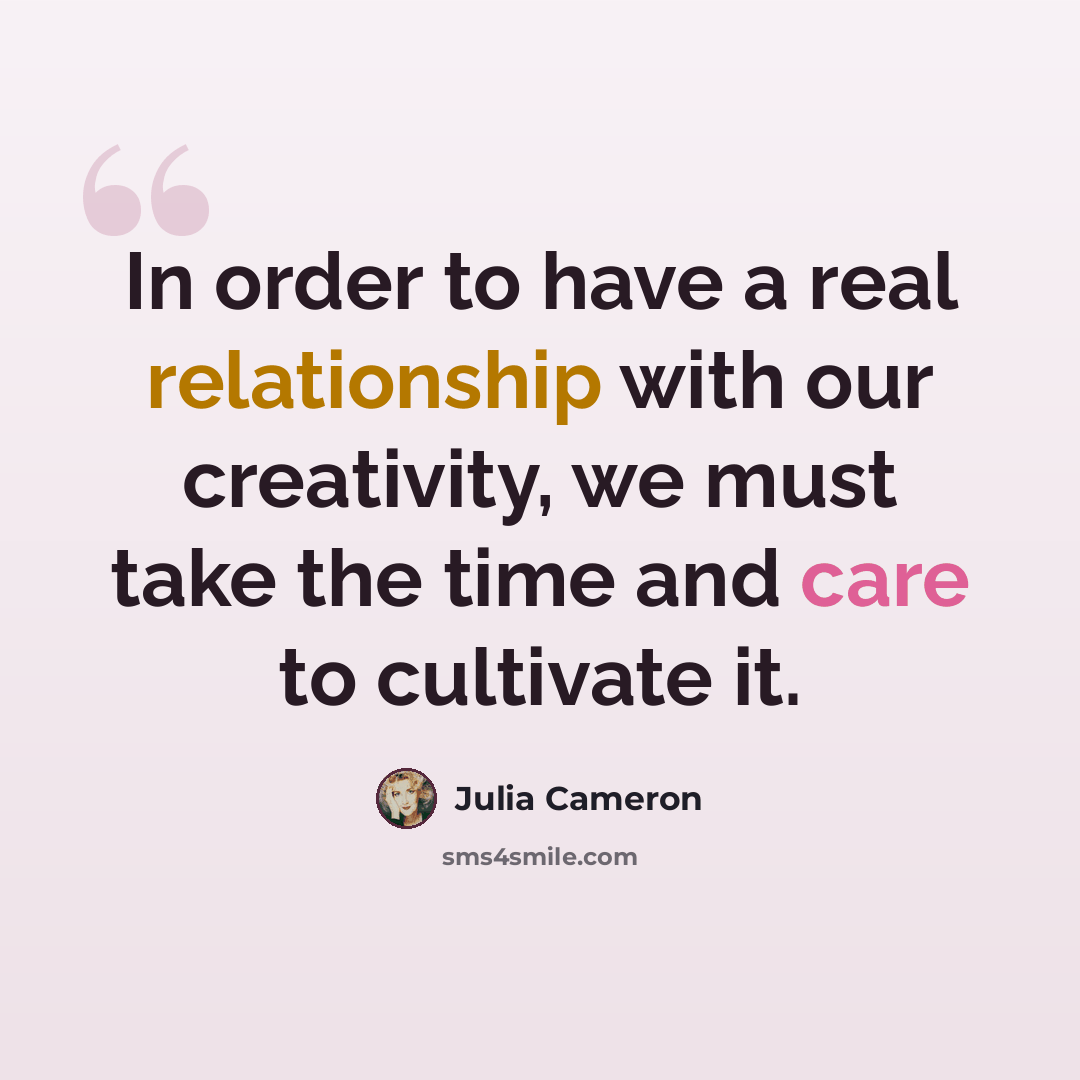 “In order to have a real relationship with our creativity, we must take the time and care to cultivate it.” quote by Julia Cameron