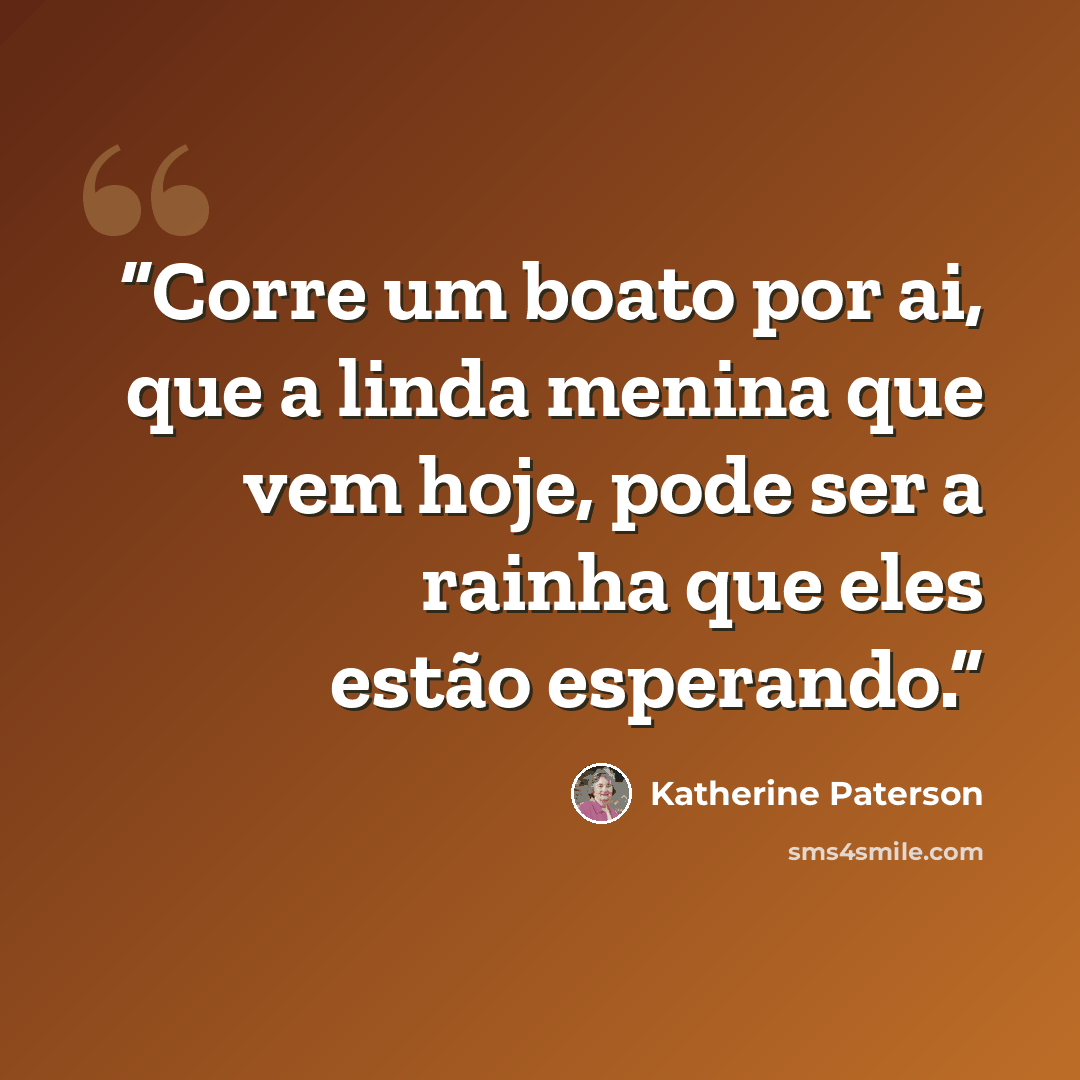 “Corre um boato por ai, que a linda menina que vem hoje, pode ser a rainha que eles estão esperando.” quote by Katherine Paterson