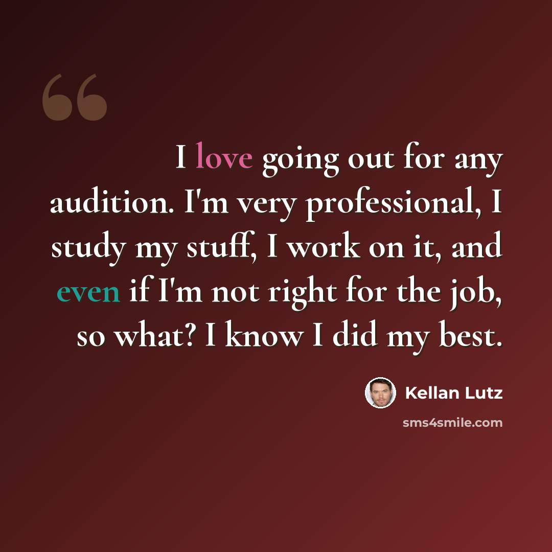 “I love going out for any audition. I'm very professional, I study my stuff, I work on it, and even if I'm not right for the job, so what? I know I did my best.” quote by Kellan Lutz