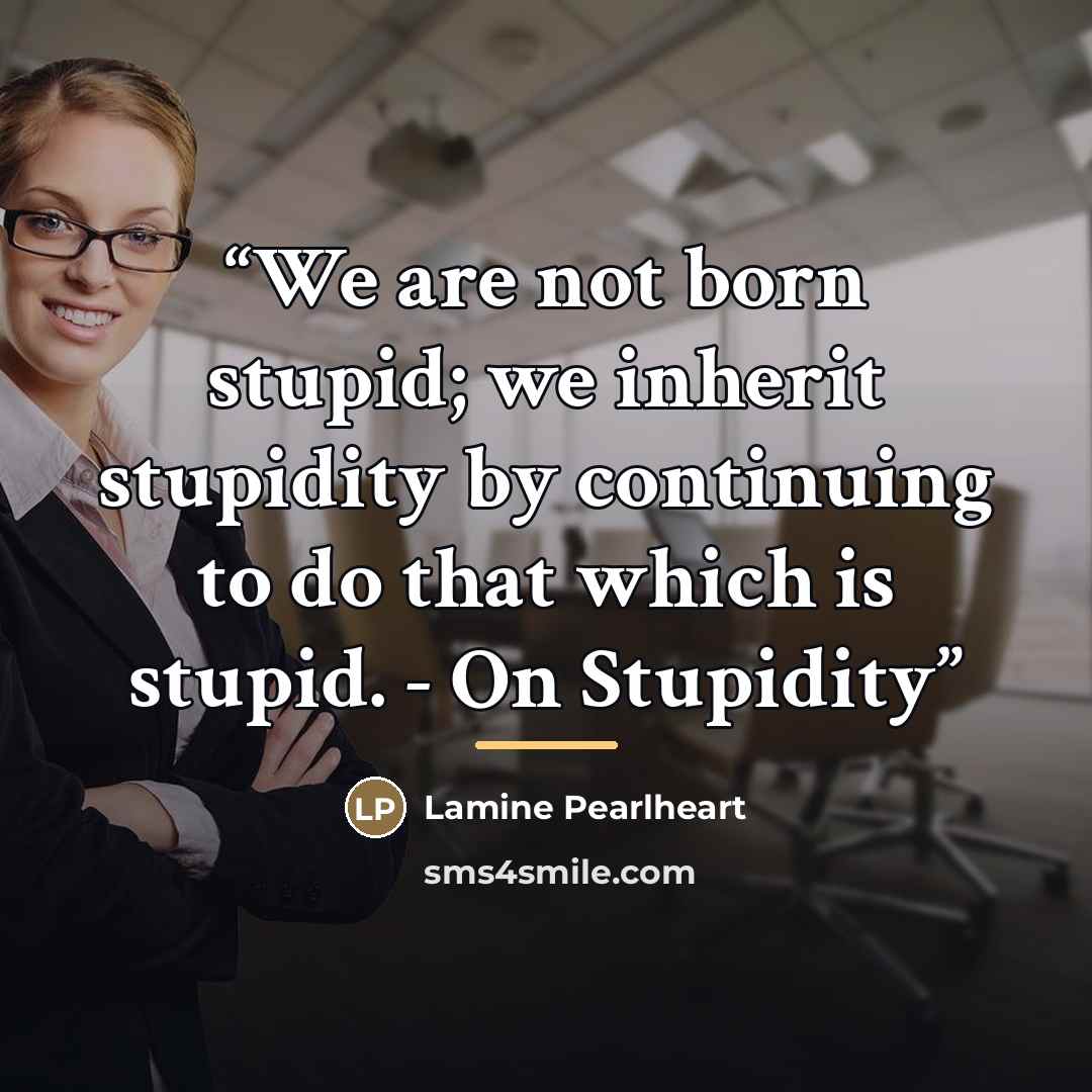 “We are not born stupid; we inherit stupidity by continuing to do that which is stupid. - On Stupidity” quote by Lamine Pearlheart