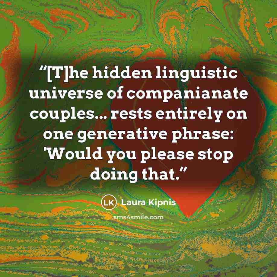 “[T]he hidden linguistic universe of companianate couples... rests entirely on one generative phrase: 'Would you please stop doing that.” quote by Laura Kipnis