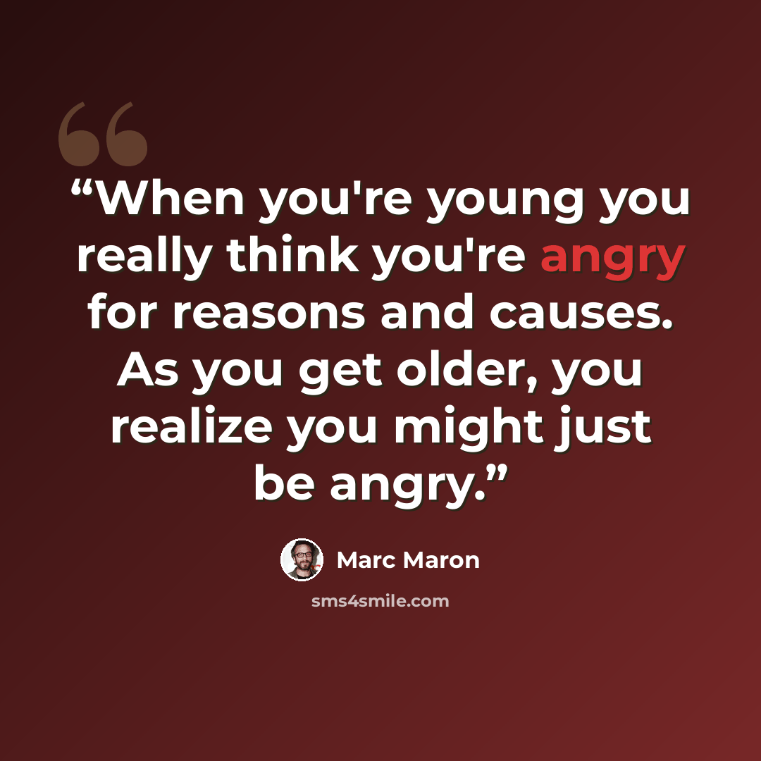 “When you're young you really think you're angry for reasons and causes. As you get older, you realize you might just be angry.” quote by Marc Maron