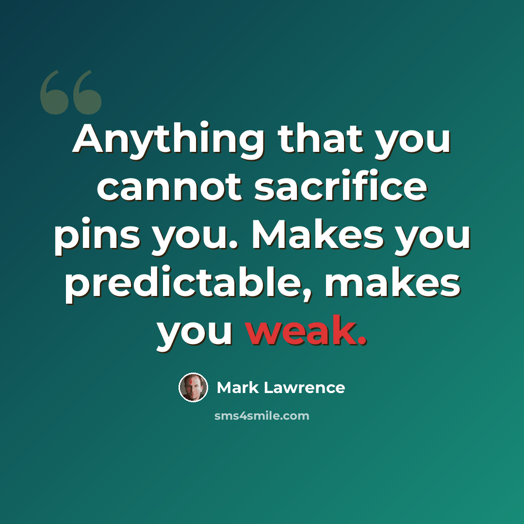 “Anything that you cannot sacrifice pins you. Makes you predictable, makes you weak.” quote by Mark Lawrence