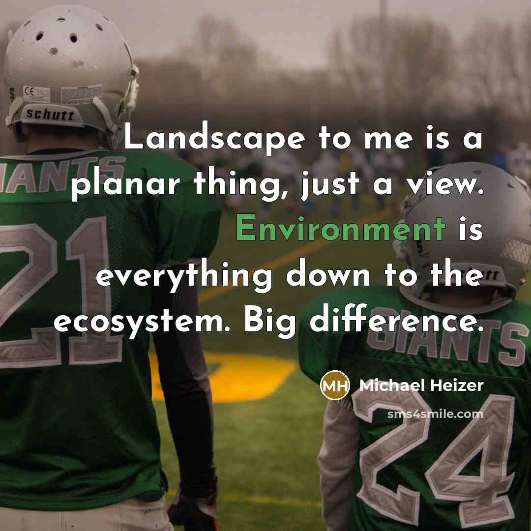 “Landscape to me is a planar thing, just a view. Environment is everything down to the ecosystem. Big difference.” quote by Michael Heizer