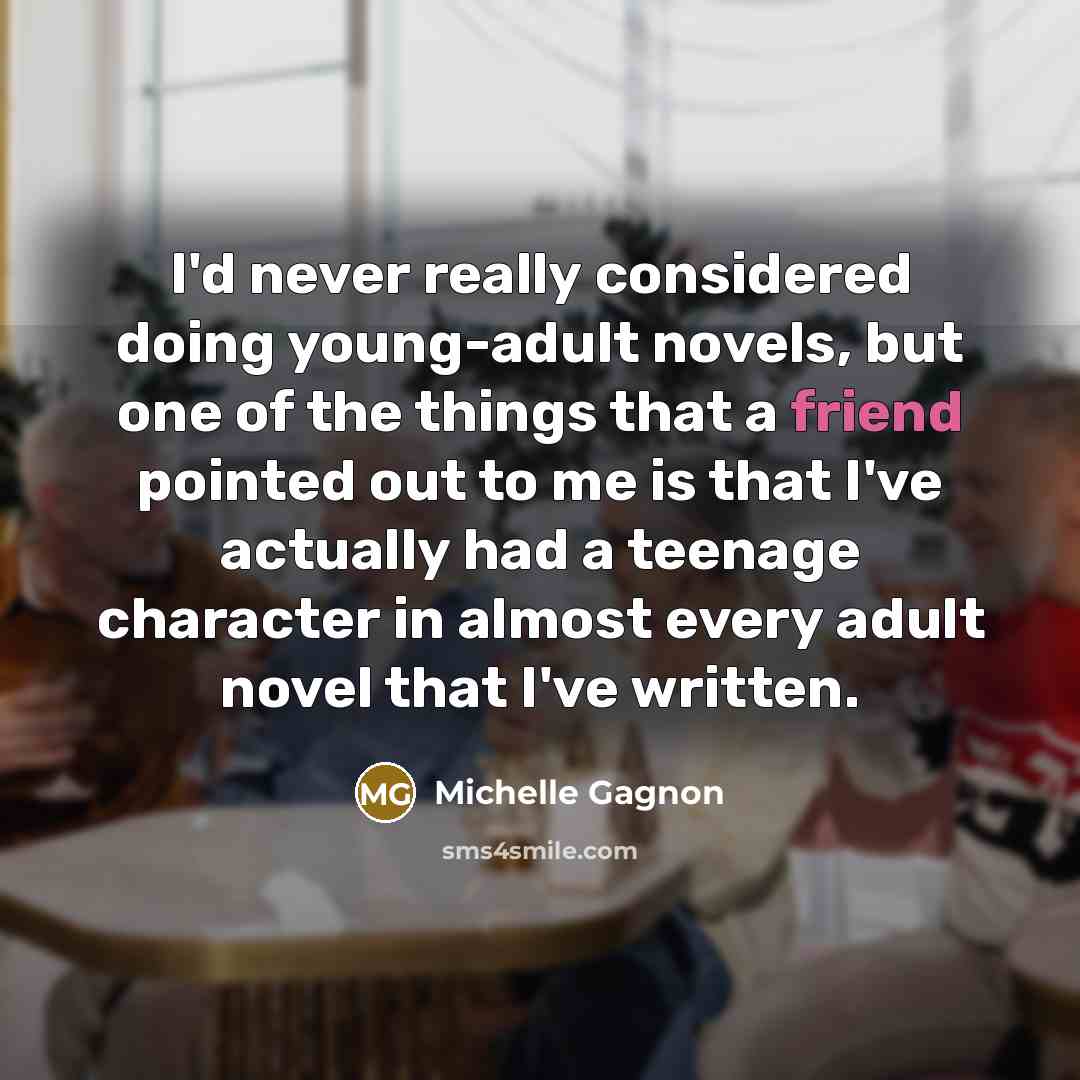 “I'd never really considered doing young-adult novels, but one of the things that a friend pointed out to me is that I've actually had a teenage character in almost every adult novel that I've written.” quote by Michelle Gagnon