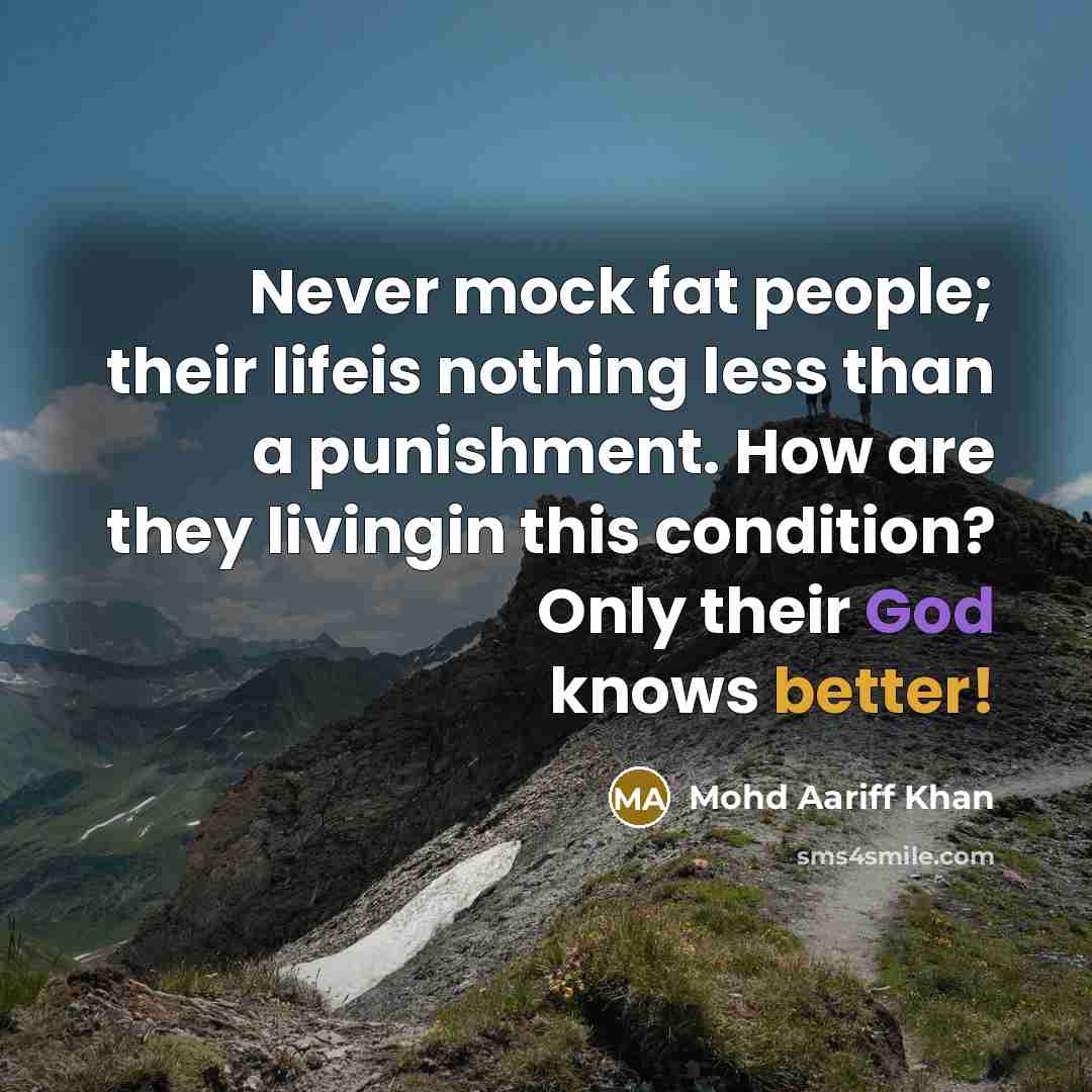 “Never mock fat people; their lifeis nothing less than a punishment. How are they livingin this condition? Only their God knows better!” quote by Mohd Aariff Khan