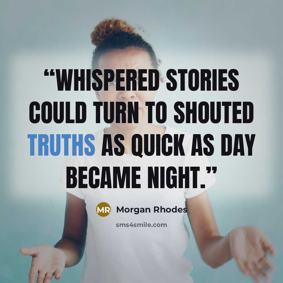 “Whispered stories could turn to shouted truths as quick as day became night.” quote by Morgan Rhodes