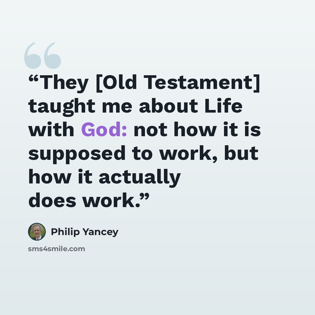 “They [Old Testament] taught me about Life with God: not how it is supposed to work, but how it actually does work.” quote by Philip Yancey