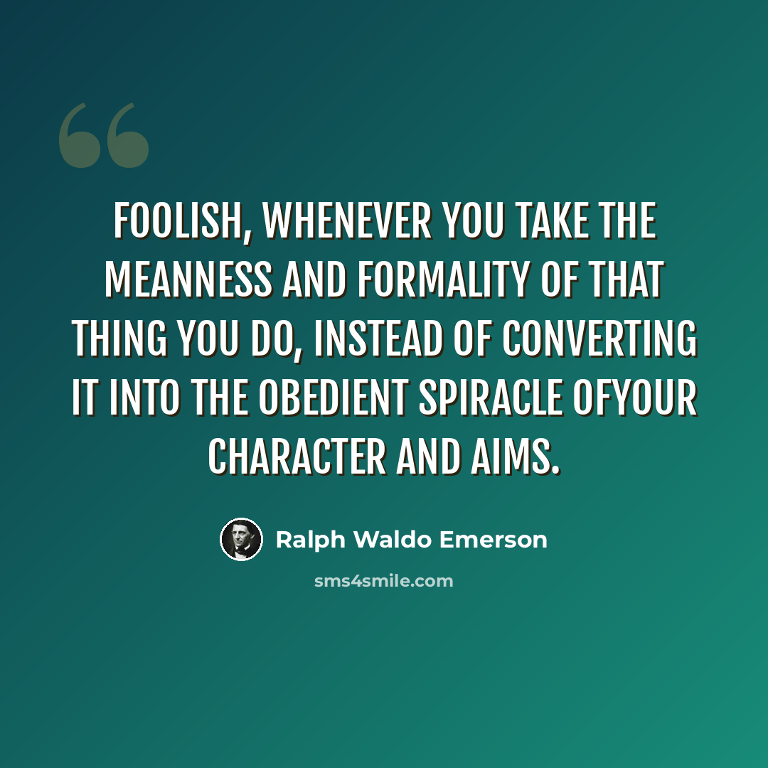 “Foolish, whenever you take the meanness and formality of that thing you do, instead of converting it into the obedient spiracle ofyour character and aims.” quote by Ralph Waldo Emerson