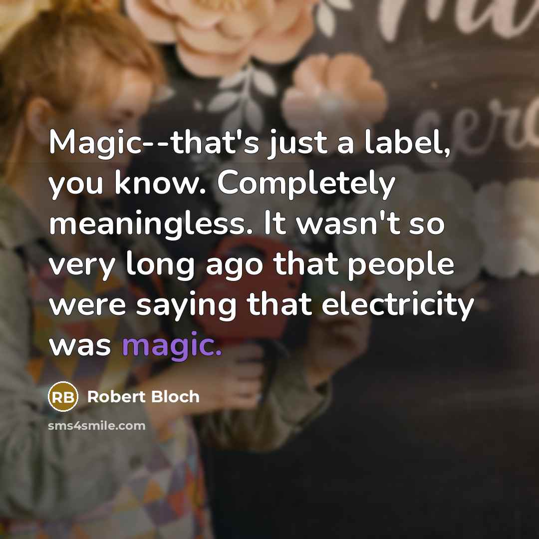 “Magic--that's just a label, you know. Completely meaningless. It wasn't so very long ago that people were saying that electricity was magic.” quote by Robert Bloch