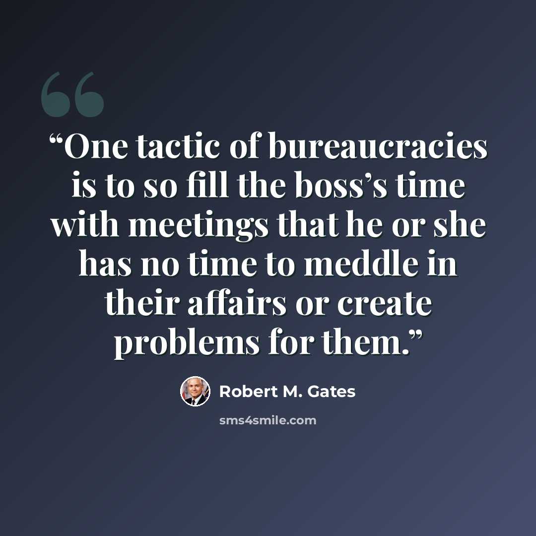 “One tactic of bureaucracies is to so fill the boss’s time with meetings that he or she has no time to meddle in their affairs or create problems for them.” quote by Robert M. Gates