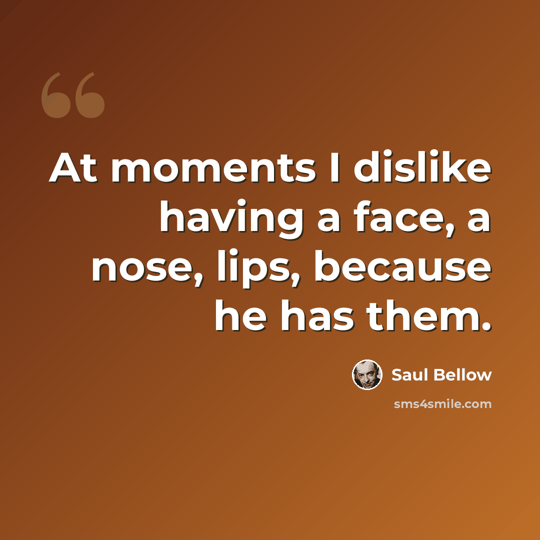 “At moments I dislike having a face, a nose, lips, because he has them.” quote by Saul Bellow
