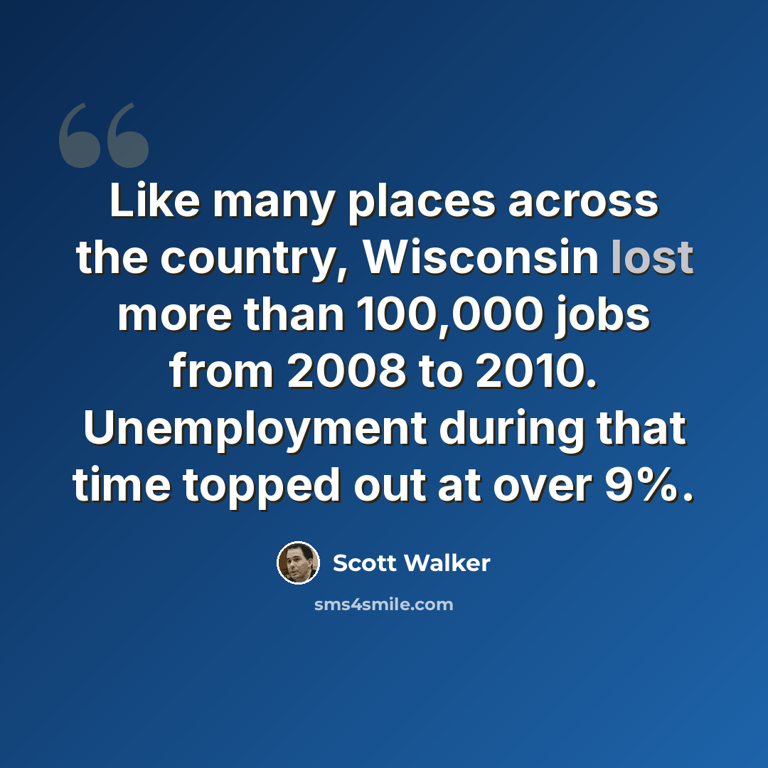 “Like many places across the country, Wisconsin lost more than 100,000 jobs from 2008 to 2010. Unemployment during that time topped out at over 9%.” quote by Scott Walker
