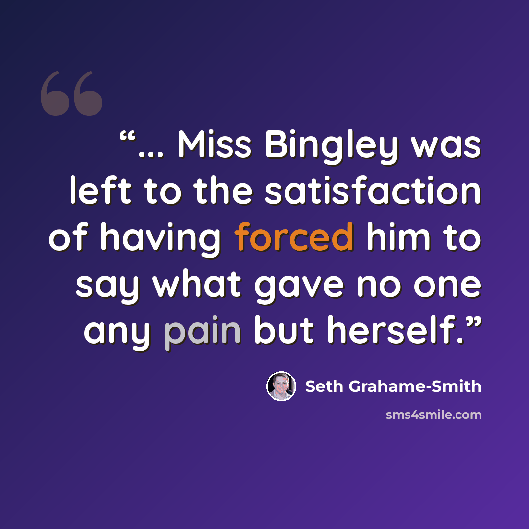 “... Miss Bingley was left to the satisfaction of having forced him to say what gave no one any pain but herself.” quote by Seth Grahame-Smith