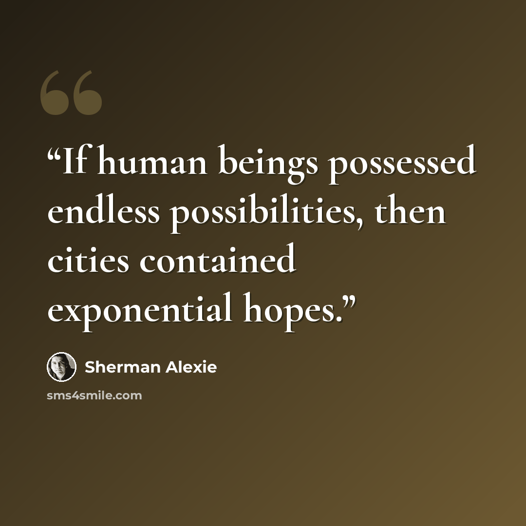 “If human beings possessed endless possibilities, then cities contained exponential hopes.” quote by Sherman Alexie