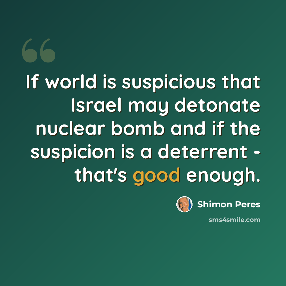 “If world is suspicious that Israel may detonate nuclear bomb and if the suspicion is a deterrent - that's good enough.” quote by Shimon Peres