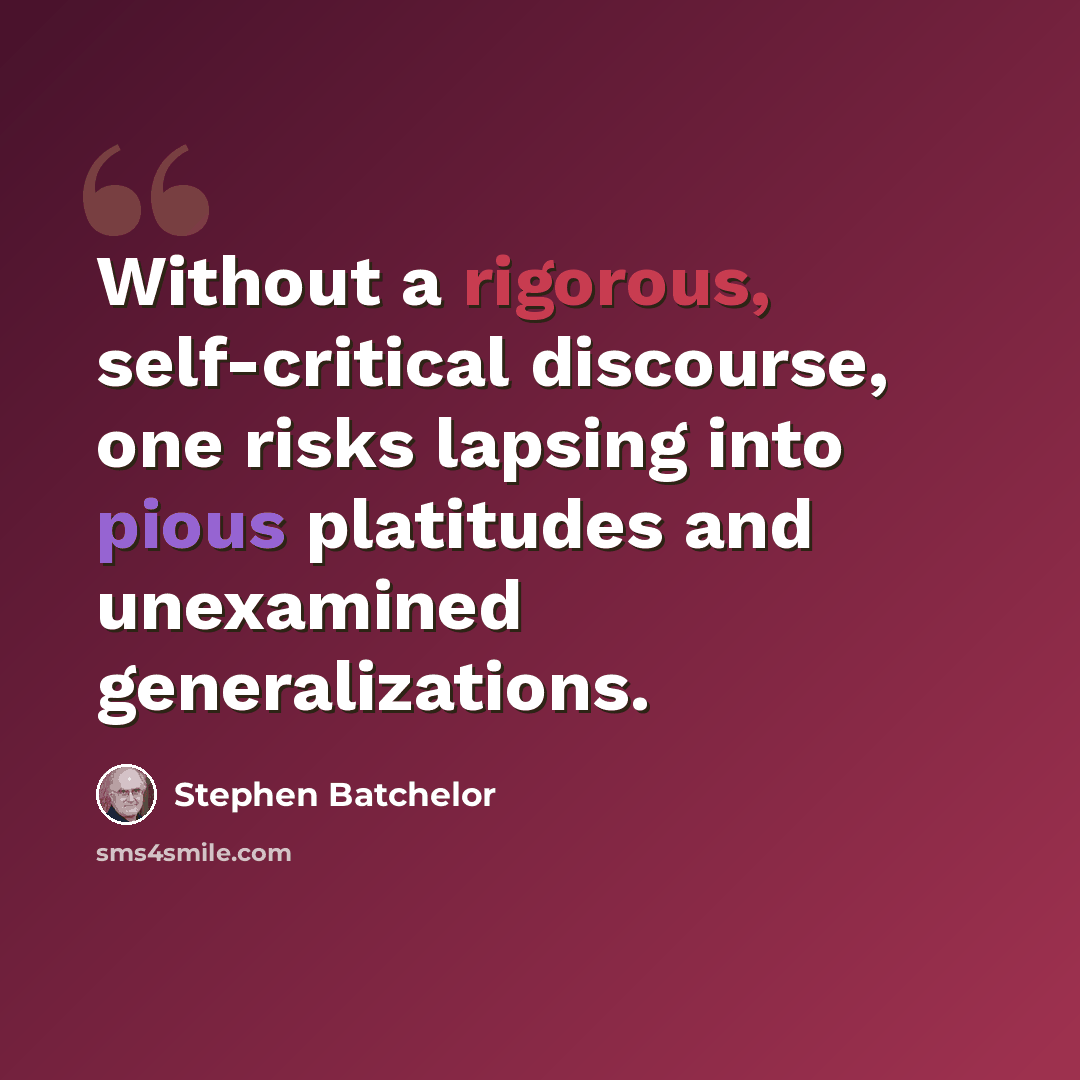 “Without a rigorous, self-critical discourse, one risks lapsing into pious platitudes and unexamined generalizations.” quote by Stephen Batchelor