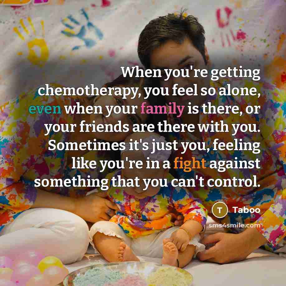 “When you're getting chemotherapy, you feel so alone, even when your family is there, or your friends are there with you. Sometimes it's just you, feeling like you're in a fight against something that you can't control.” quote by Taboo