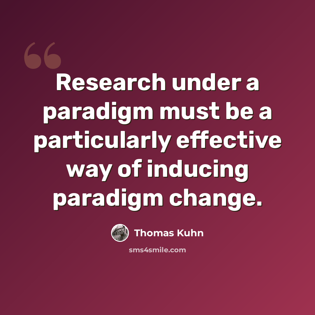 “Research under a paradigm must be a particularly effective way of inducing paradigm change.” quote by Thomas Kuhn
