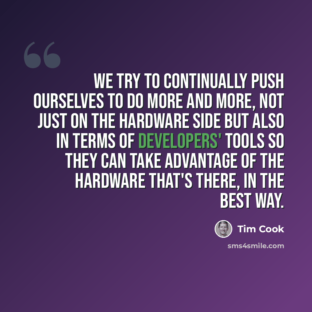 “We try to continually push ourselves to do more and more, not just on the hardware side but also in terms of developers' tools so they can take advantage of the hardware that's there, in the best way.” quote by Tim Cook