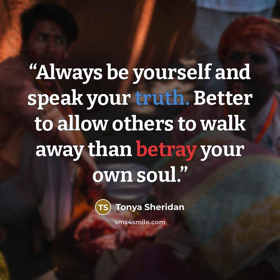 “Always be yourself and speak your truth. Better to allow others to walk away than betray your own soul.” quote by Tonya Sheridan