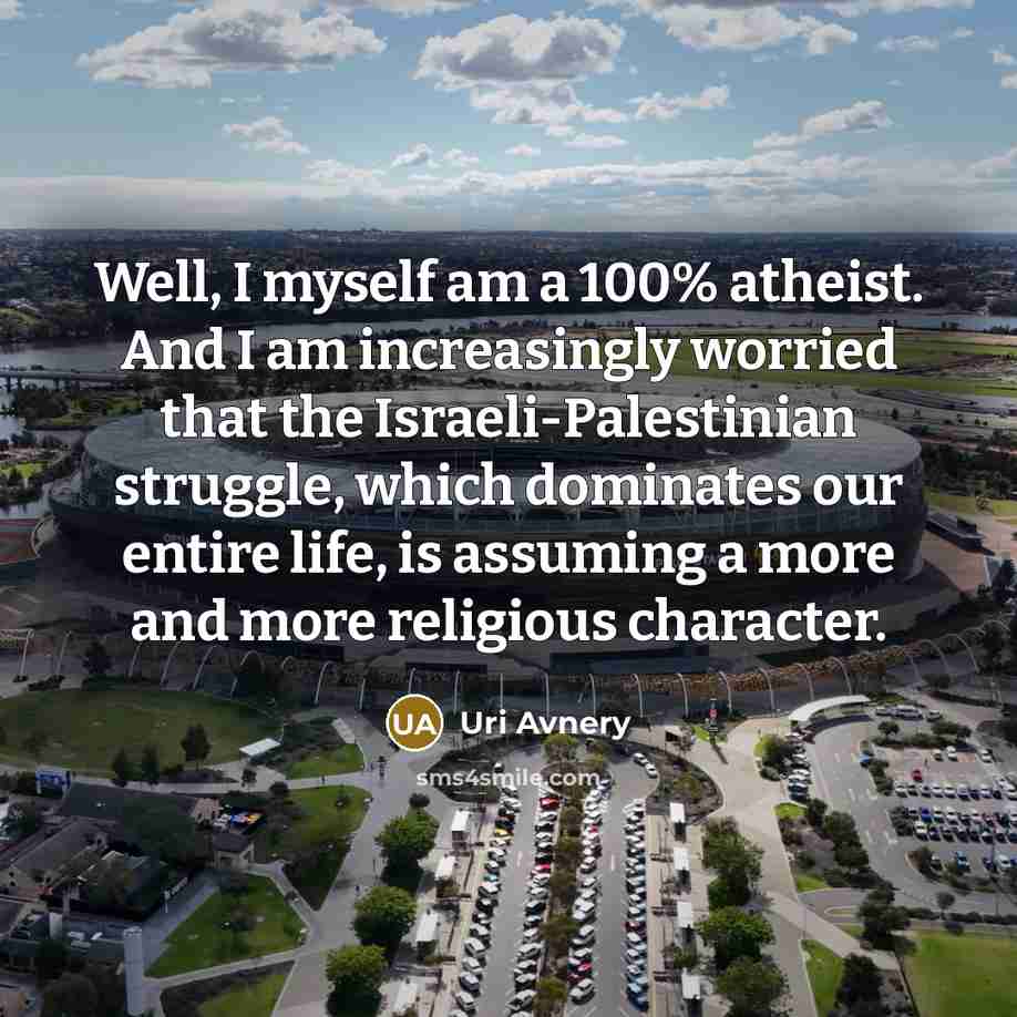 “Well, I myself am a 100% atheist. And I am increasingly worried that the Israeli-Palestinian struggle, which dominates our entire life, is assuming a more and more religious character.” quote by Uri Avnery
