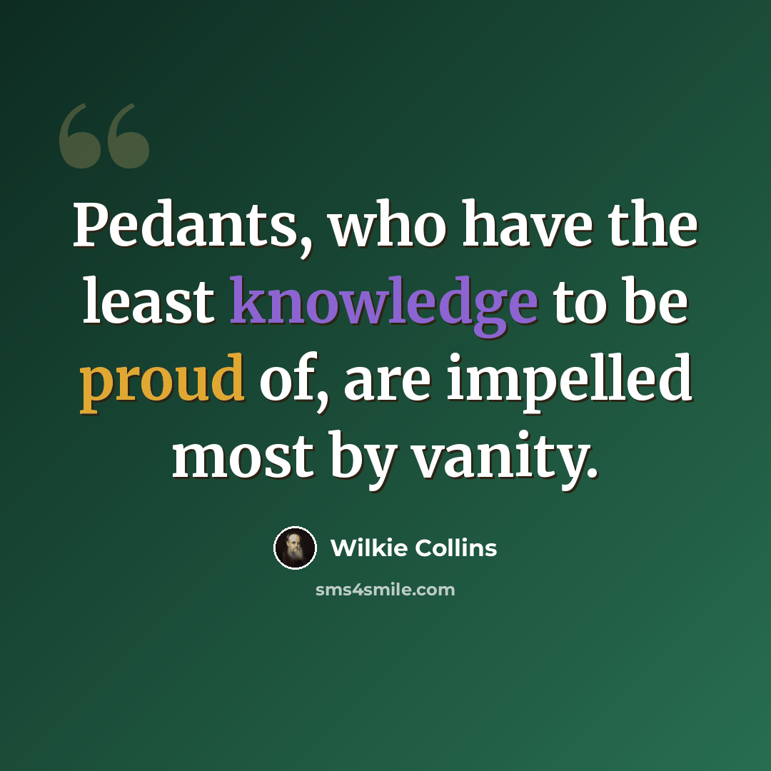 “Pedants, who have the least knowledge to be proud of, are impelled most by vanity.” quote by Wilkie Collins